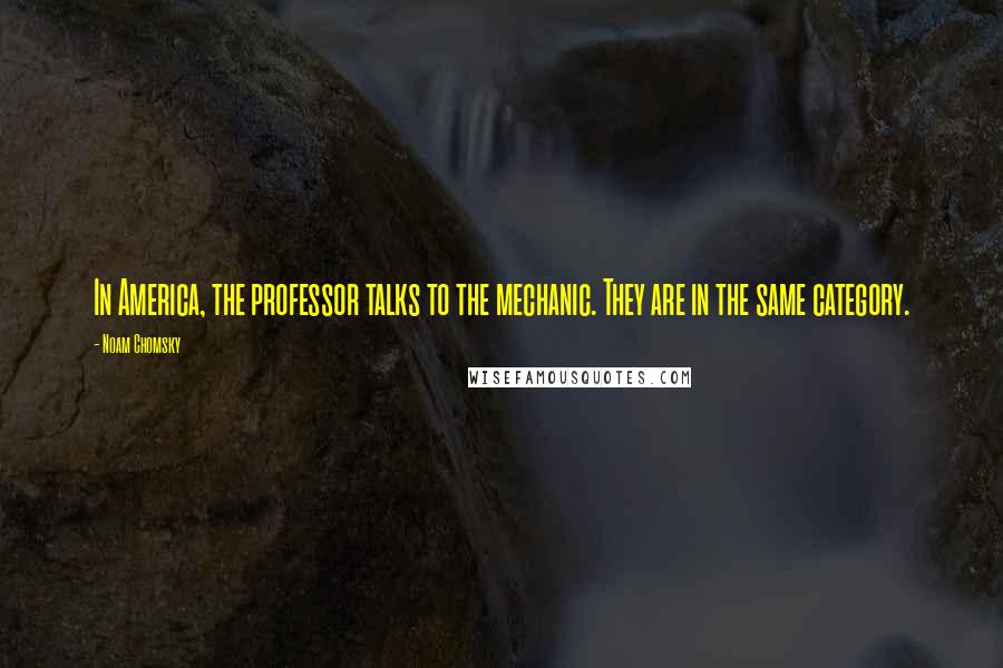 Noam Chomsky Quotes: In America, the professor talks to the mechanic. They are in the same category.