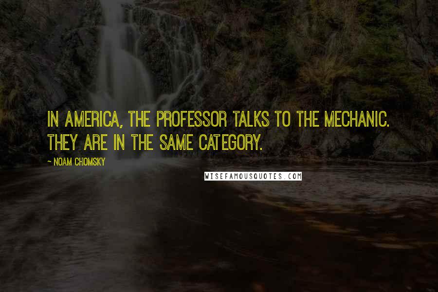 Noam Chomsky Quotes: In America, the professor talks to the mechanic. They are in the same category.