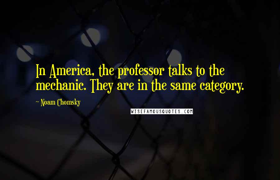 Noam Chomsky Quotes: In America, the professor talks to the mechanic. They are in the same category.