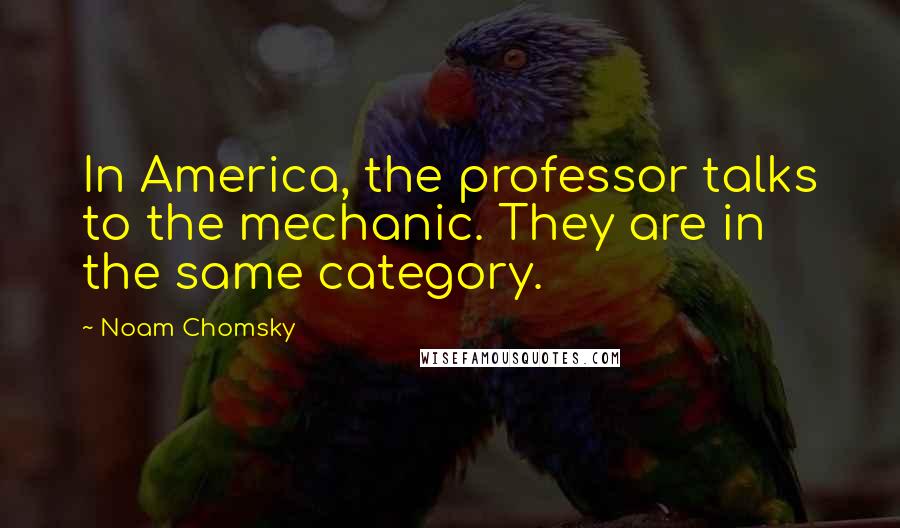 Noam Chomsky Quotes: In America, the professor talks to the mechanic. They are in the same category.