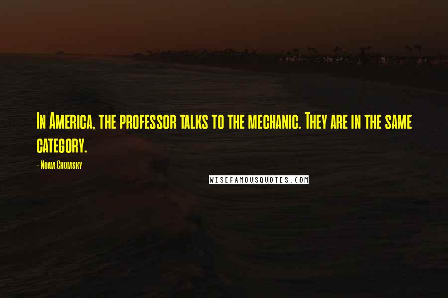 Noam Chomsky Quotes: In America, the professor talks to the mechanic. They are in the same category.