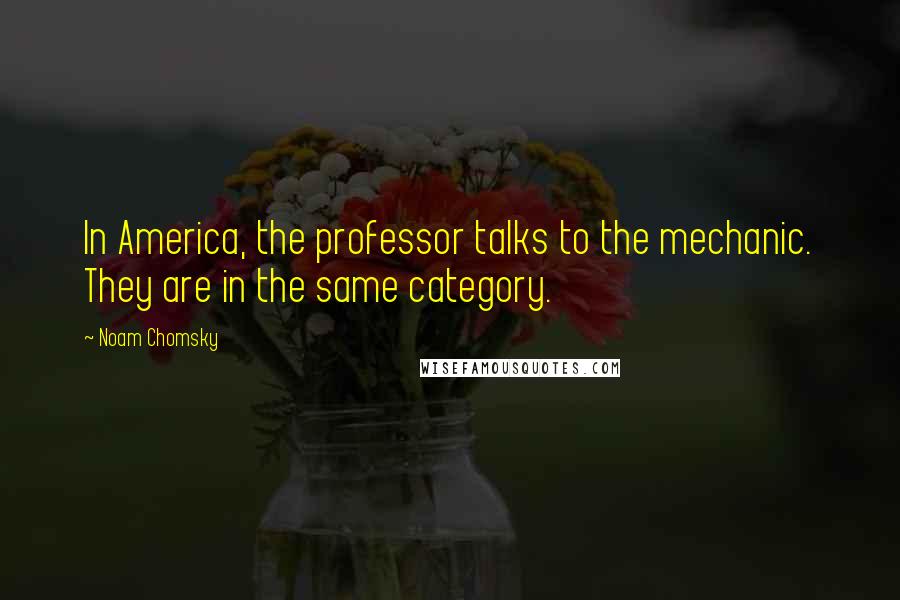 Noam Chomsky Quotes: In America, the professor talks to the mechanic. They are in the same category.