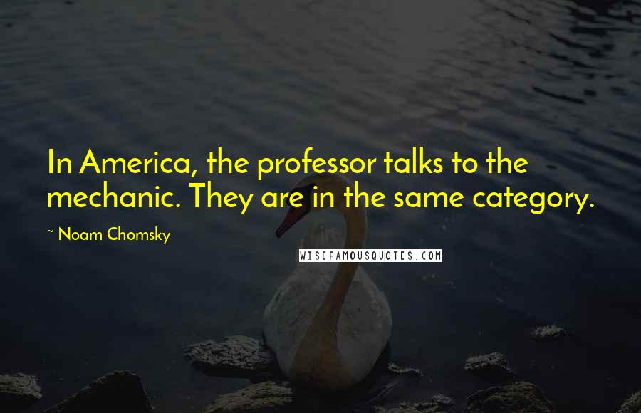 Noam Chomsky Quotes: In America, the professor talks to the mechanic. They are in the same category.