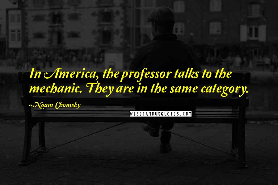 Noam Chomsky Quotes: In America, the professor talks to the mechanic. They are in the same category.