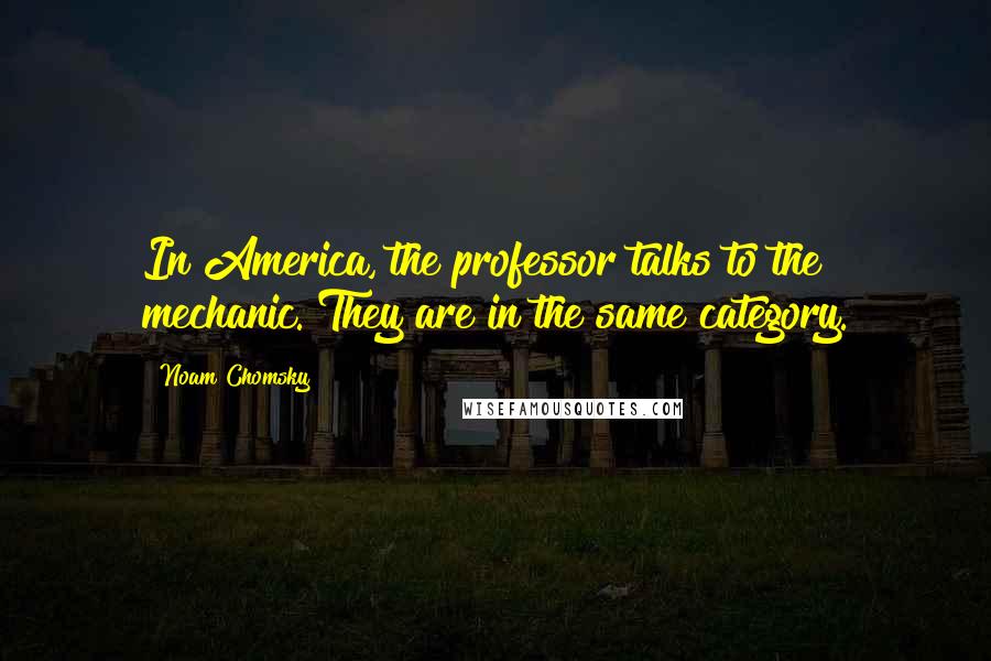 Noam Chomsky Quotes: In America, the professor talks to the mechanic. They are in the same category.