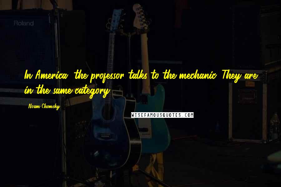 Noam Chomsky Quotes: In America, the professor talks to the mechanic. They are in the same category.