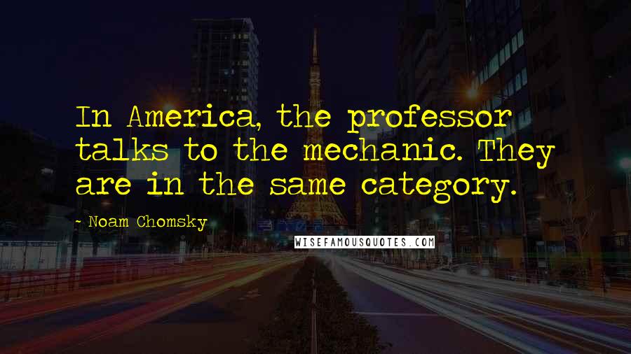 Noam Chomsky Quotes: In America, the professor talks to the mechanic. They are in the same category.