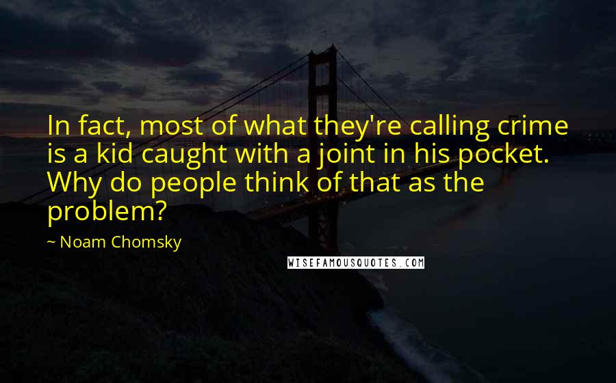Noam Chomsky Quotes: In fact, most of what they're calling crime is a kid caught with a joint in his pocket. Why do people think of that as the problem?