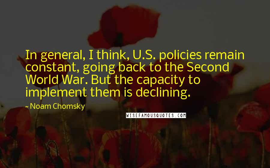 Noam Chomsky Quotes: In general, I think, U.S. policies remain constant, going back to the Second World War. But the capacity to implement them is declining.