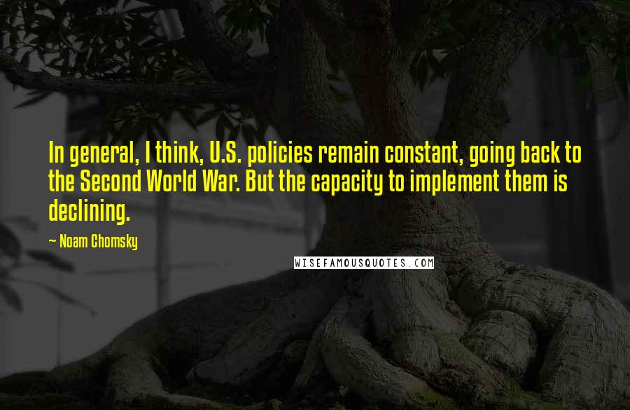 Noam Chomsky Quotes: In general, I think, U.S. policies remain constant, going back to the Second World War. But the capacity to implement them is declining.