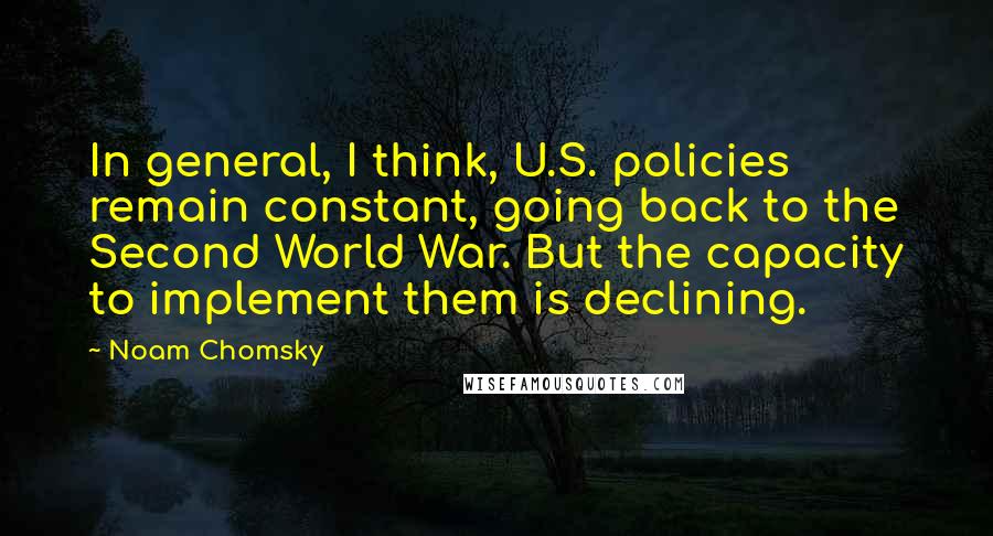Noam Chomsky Quotes: In general, I think, U.S. policies remain constant, going back to the Second World War. But the capacity to implement them is declining.