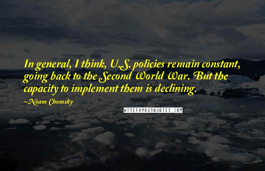 Noam Chomsky Quotes: In general, I think, U.S. policies remain constant, going back to the Second World War. But the capacity to implement them is declining.