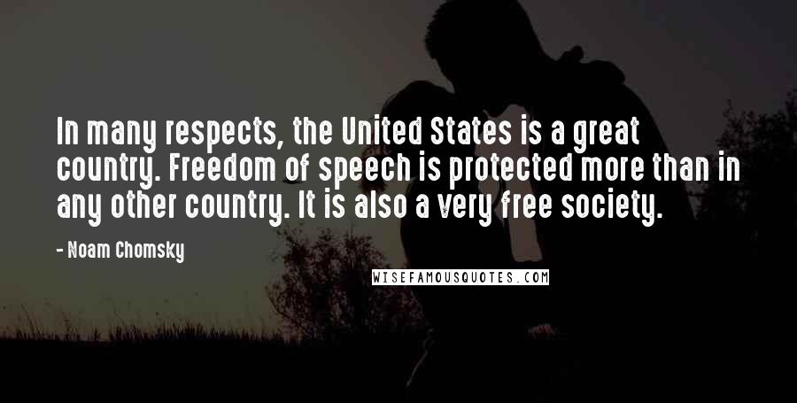 Noam Chomsky Quotes: In many respects, the United States is a great country. Freedom of speech is protected more than in any other country. It is also a very free society.