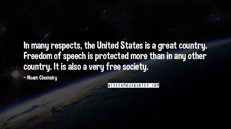 Noam Chomsky Quotes: In many respects, the United States is a great country. Freedom of speech is protected more than in any other country. It is also a very free society.