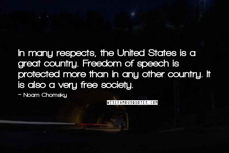 Noam Chomsky Quotes: In many respects, the United States is a great country. Freedom of speech is protected more than in any other country. It is also a very free society.