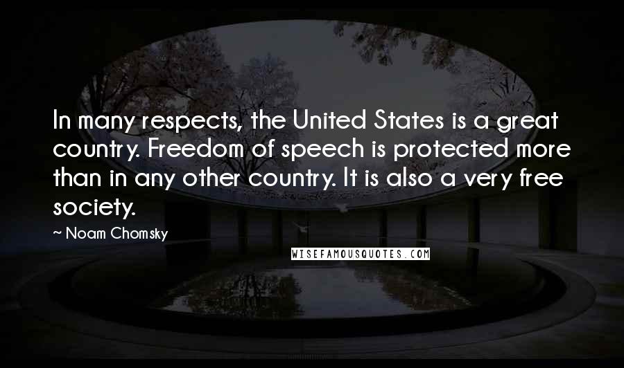 Noam Chomsky Quotes: In many respects, the United States is a great country. Freedom of speech is protected more than in any other country. It is also a very free society.