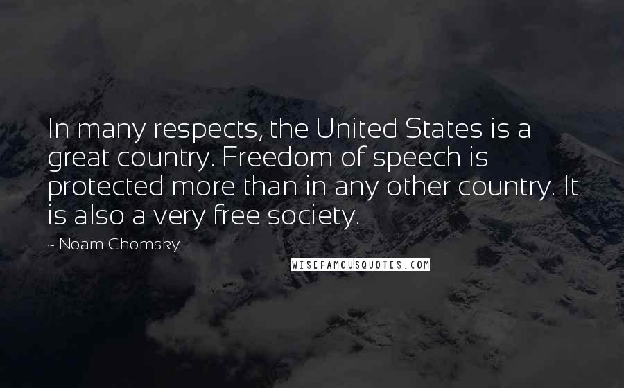 Noam Chomsky Quotes: In many respects, the United States is a great country. Freedom of speech is protected more than in any other country. It is also a very free society.