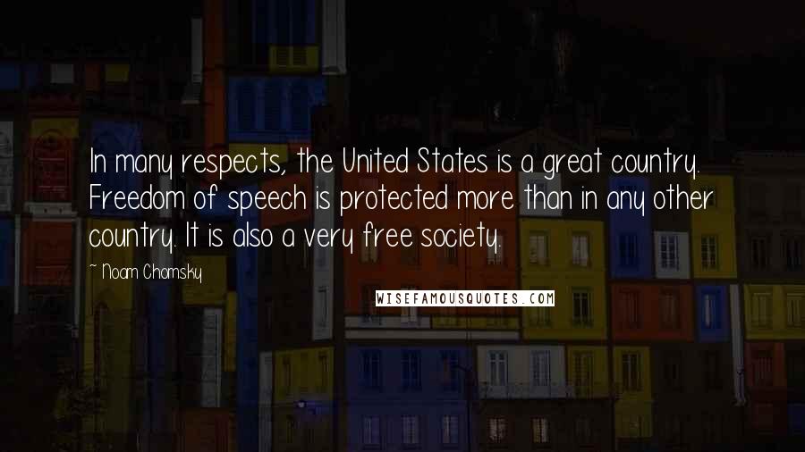 Noam Chomsky Quotes: In many respects, the United States is a great country. Freedom of speech is protected more than in any other country. It is also a very free society.