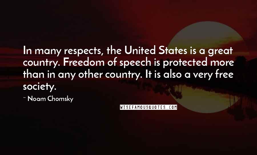 Noam Chomsky Quotes: In many respects, the United States is a great country. Freedom of speech is protected more than in any other country. It is also a very free society.