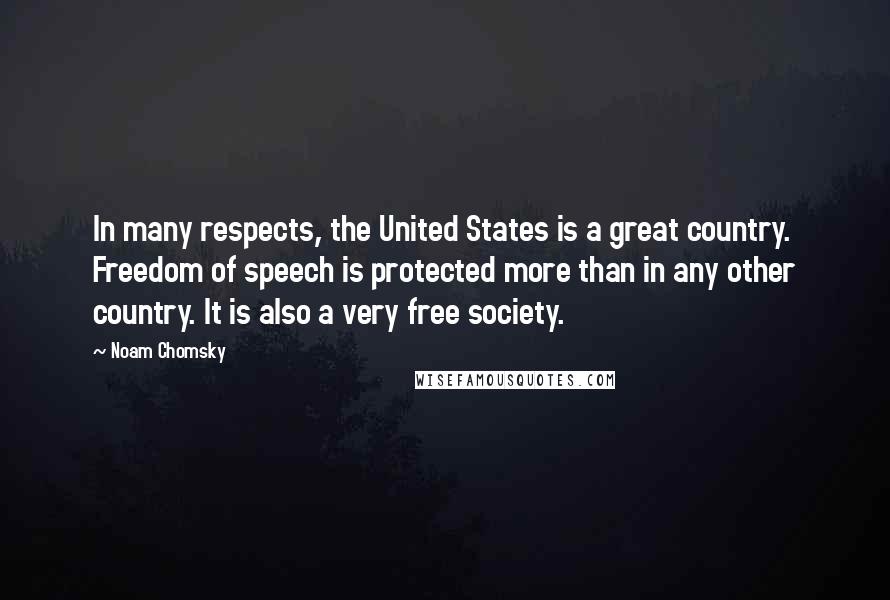 Noam Chomsky Quotes: In many respects, the United States is a great country. Freedom of speech is protected more than in any other country. It is also a very free society.