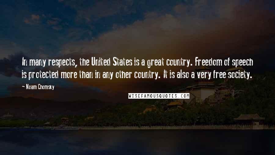 Noam Chomsky Quotes: In many respects, the United States is a great country. Freedom of speech is protected more than in any other country. It is also a very free society.