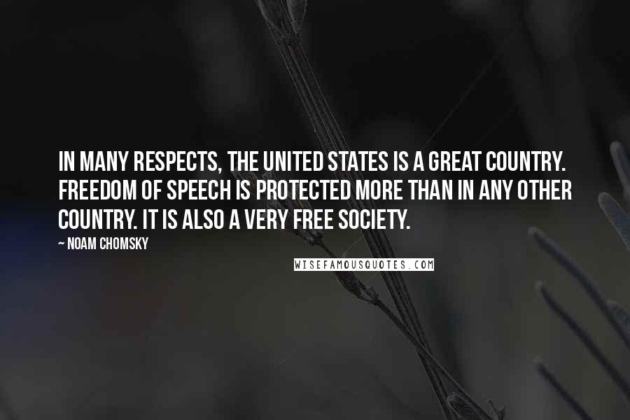 Noam Chomsky Quotes: In many respects, the United States is a great country. Freedom of speech is protected more than in any other country. It is also a very free society.