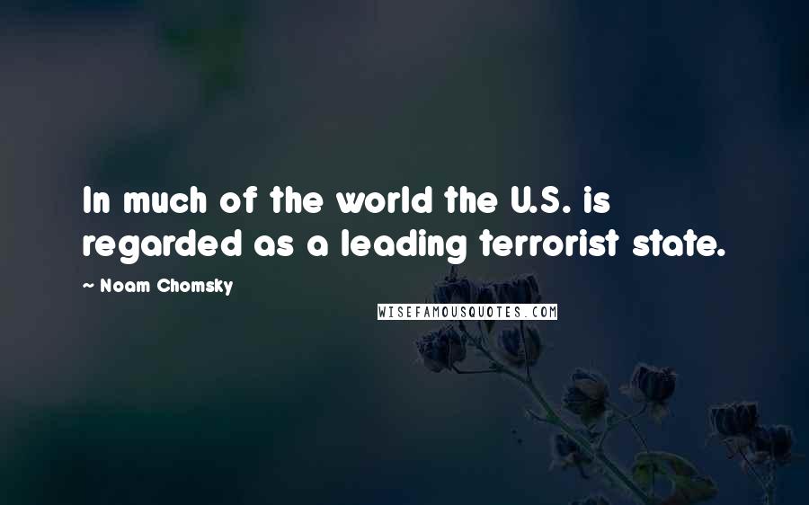 Noam Chomsky Quotes: In much of the world the U.S. is regarded as a leading terrorist state.