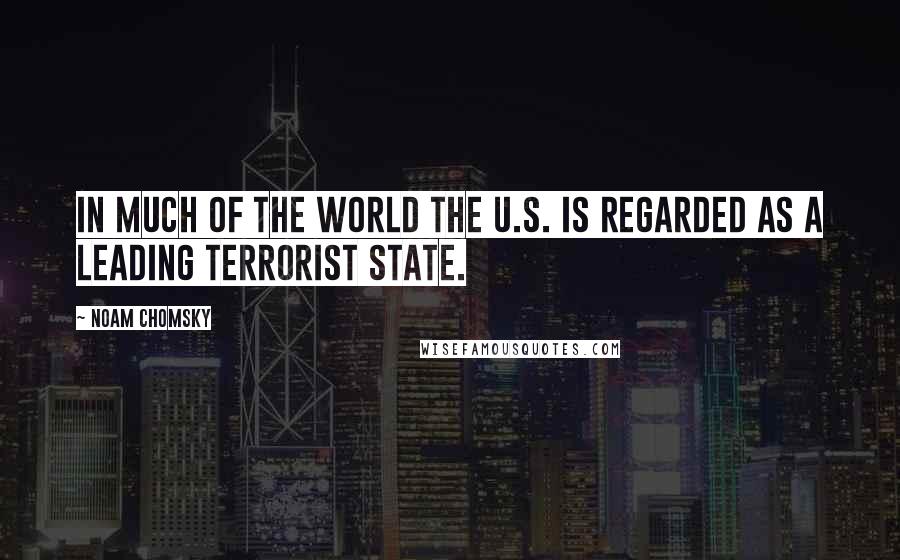 Noam Chomsky Quotes: In much of the world the U.S. is regarded as a leading terrorist state.