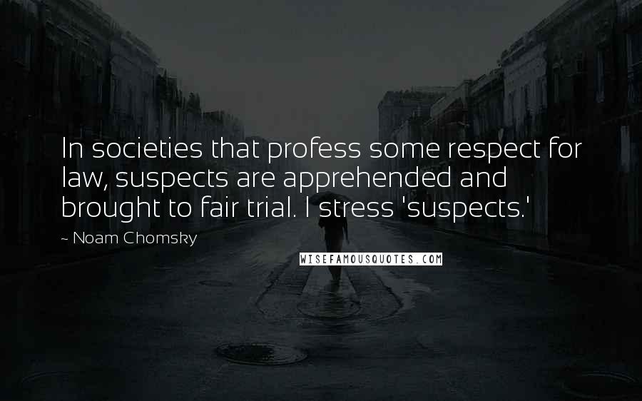 Noam Chomsky Quotes: In societies that profess some respect for law, suspects are apprehended and brought to fair trial. I stress 'suspects.'