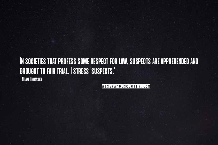 Noam Chomsky Quotes: In societies that profess some respect for law, suspects are apprehended and brought to fair trial. I stress 'suspects.'