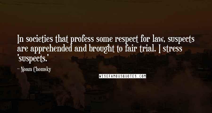 Noam Chomsky Quotes: In societies that profess some respect for law, suspects are apprehended and brought to fair trial. I stress 'suspects.'