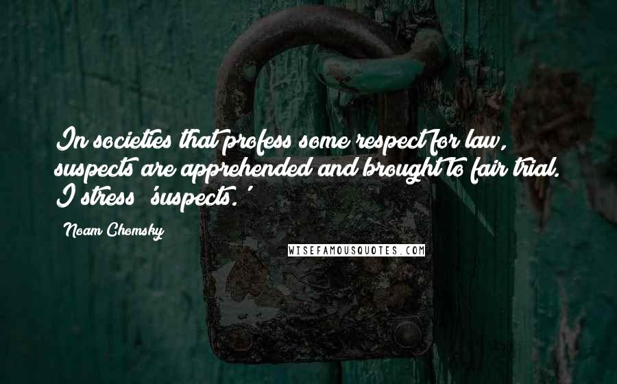 Noam Chomsky Quotes: In societies that profess some respect for law, suspects are apprehended and brought to fair trial. I stress 'suspects.'