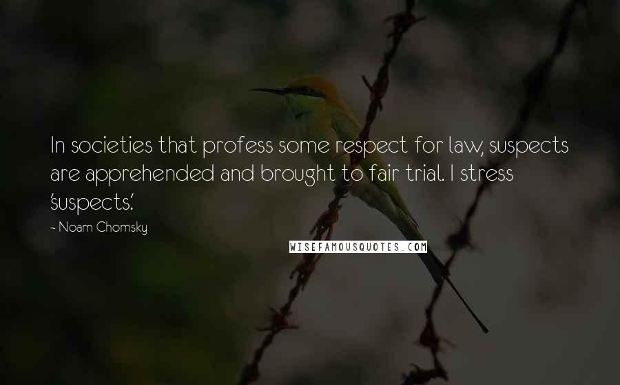 Noam Chomsky Quotes: In societies that profess some respect for law, suspects are apprehended and brought to fair trial. I stress 'suspects.'