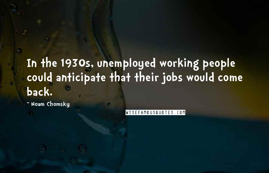 Noam Chomsky Quotes: In the 1930s, unemployed working people could anticipate that their jobs would come back.