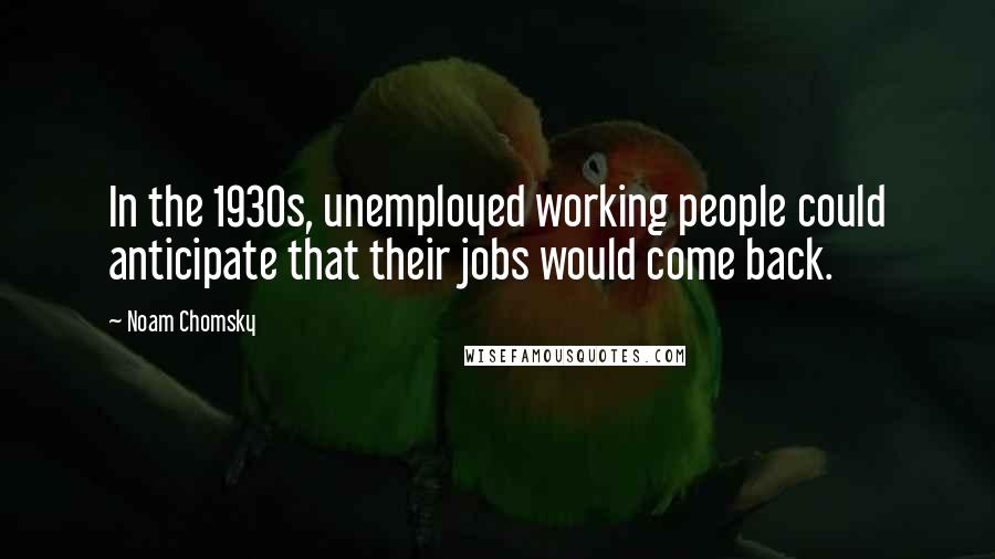 Noam Chomsky Quotes: In the 1930s, unemployed working people could anticipate that their jobs would come back.
