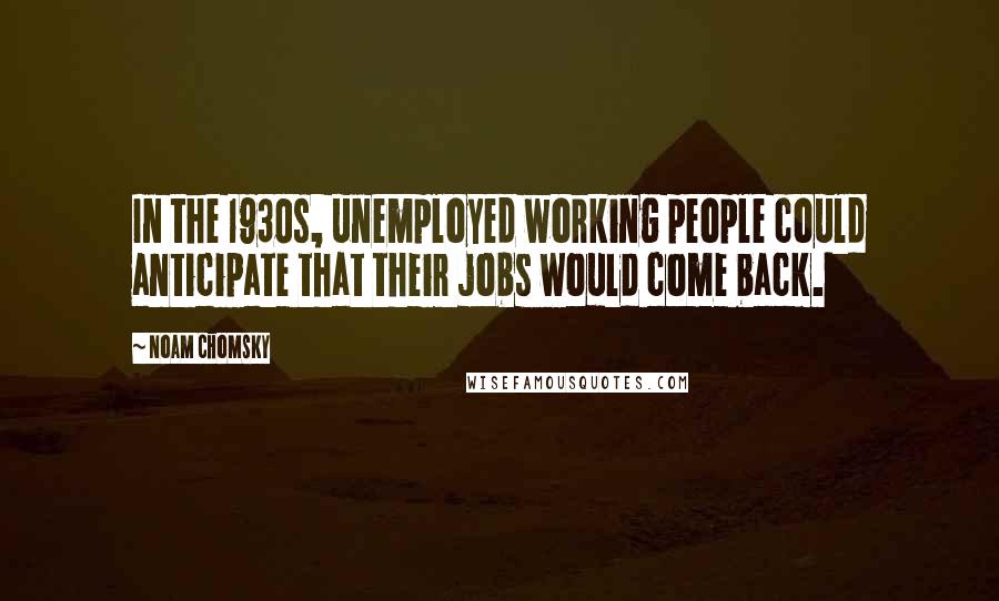 Noam Chomsky Quotes: In the 1930s, unemployed working people could anticipate that their jobs would come back.