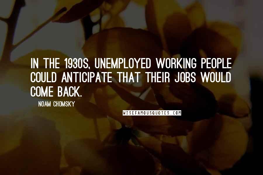 Noam Chomsky Quotes: In the 1930s, unemployed working people could anticipate that their jobs would come back.