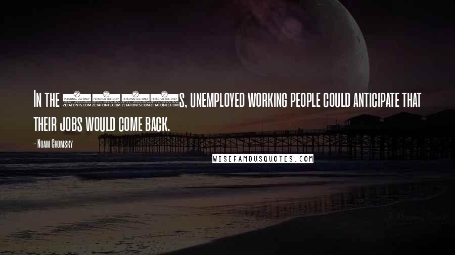 Noam Chomsky Quotes: In the 1930s, unemployed working people could anticipate that their jobs would come back.