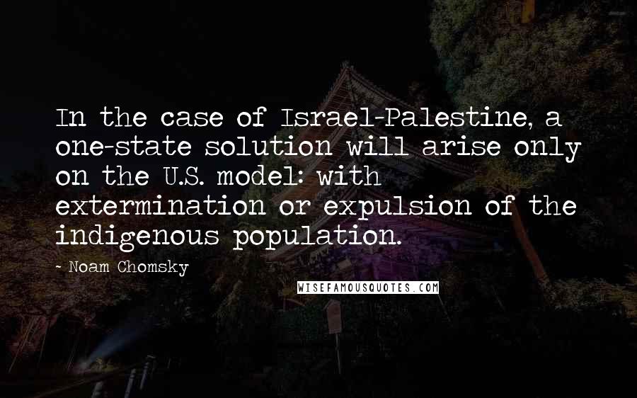 Noam Chomsky Quotes: In the case of Israel-Palestine, a one-state solution will arise only on the U.S. model: with extermination or expulsion of the indigenous population.