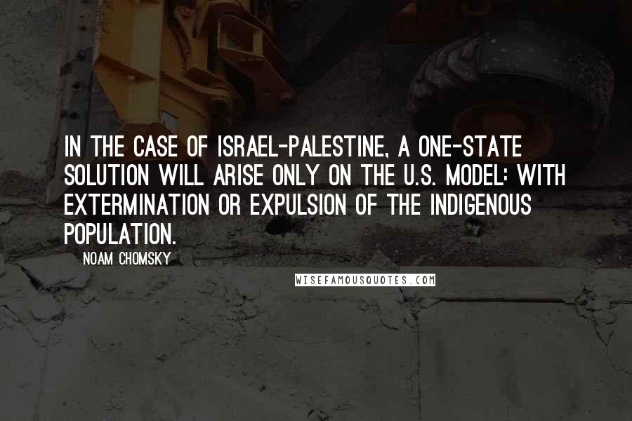 Noam Chomsky Quotes: In the case of Israel-Palestine, a one-state solution will arise only on the U.S. model: with extermination or expulsion of the indigenous population.