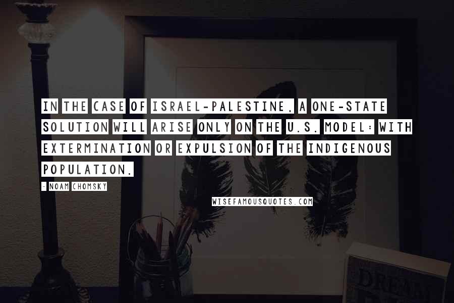 Noam Chomsky Quotes: In the case of Israel-Palestine, a one-state solution will arise only on the U.S. model: with extermination or expulsion of the indigenous population.