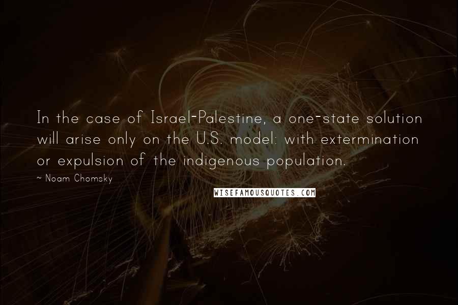 Noam Chomsky Quotes: In the case of Israel-Palestine, a one-state solution will arise only on the U.S. model: with extermination or expulsion of the indigenous population.