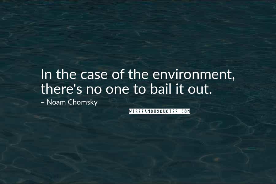 Noam Chomsky Quotes: In the case of the environment, there's no one to bail it out.