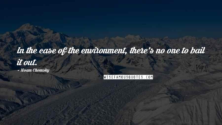 Noam Chomsky Quotes: In the case of the environment, there's no one to bail it out.