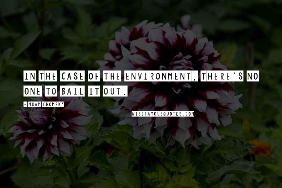 Noam Chomsky Quotes: In the case of the environment, there's no one to bail it out.