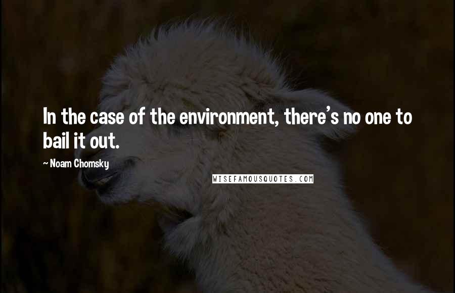 Noam Chomsky Quotes: In the case of the environment, there's no one to bail it out.