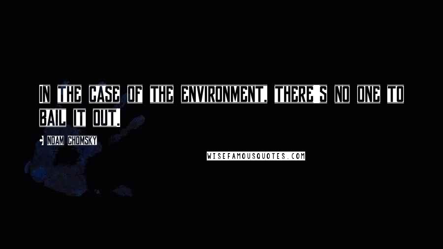 Noam Chomsky Quotes: In the case of the environment, there's no one to bail it out.