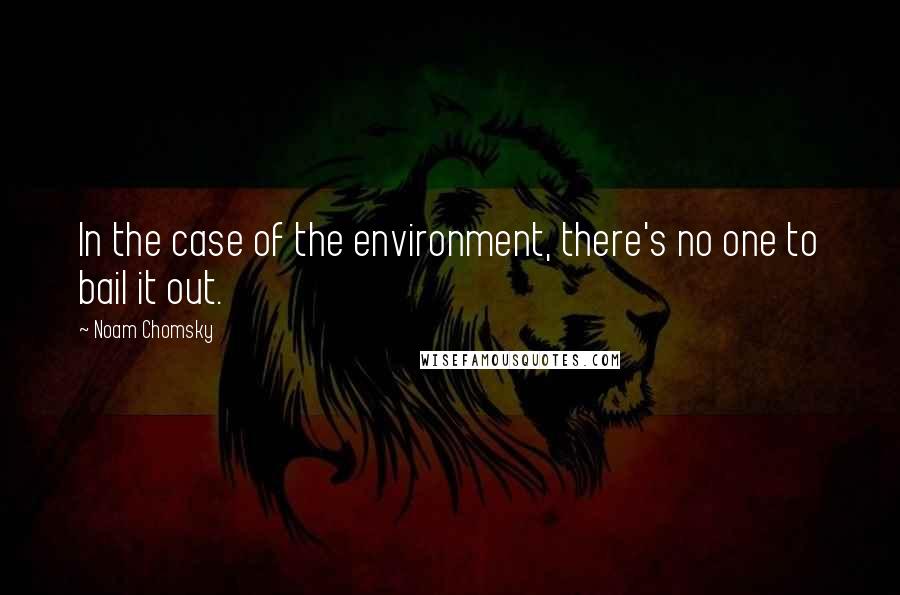Noam Chomsky Quotes: In the case of the environment, there's no one to bail it out.