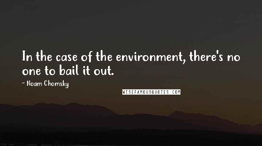 Noam Chomsky Quotes: In the case of the environment, there's no one to bail it out.