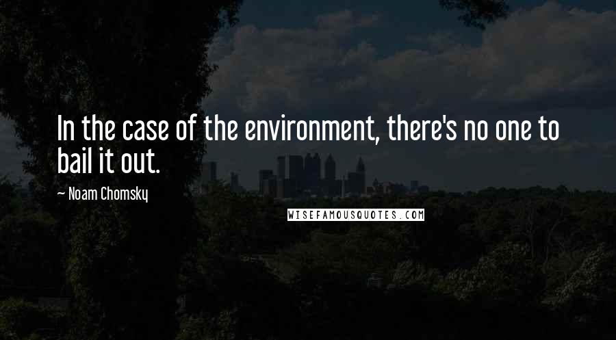 Noam Chomsky Quotes: In the case of the environment, there's no one to bail it out.